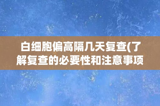 白细胞偏高隔几天复查(了解复查的必要性和注意事项)
