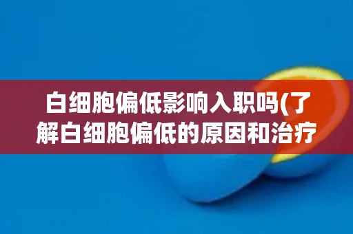 白细胞偏低影响入职吗(了解白细胞偏低的原因和治疗方法)