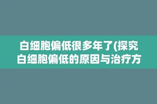 白细胞偏低很多年了(探究白细胞偏低的原因与治疗方案)