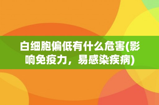 白细胞偏低有什么危害(影响免疫力,易感染疾病) 白细胞偏低有什么危害(影响免疫力,易感染疾病)