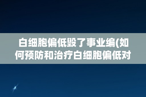 白细胞偏低毁了事业编(如何预防和治疗白细胞偏低对事业编造成的影响?) 白细胞偏低毁了事业编(如何预防和治疗白细胞偏低对事业编造成的影响?)