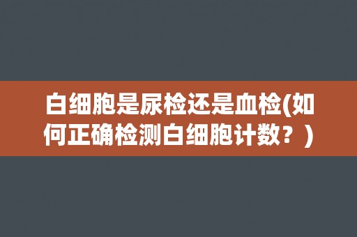 白细胞是尿检还是血检(如何正确检测白细胞计数？)