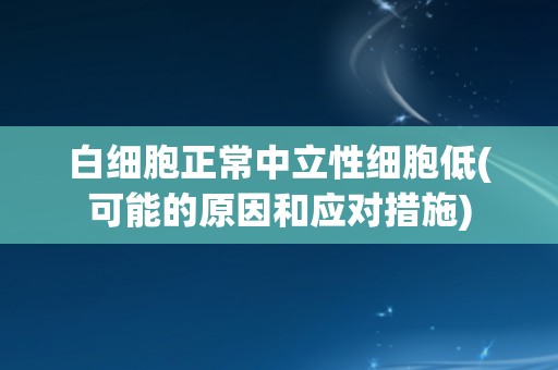 白细胞正常中立性细胞低(可能的原因和应对措施) 白细胞正常中立性细胞低(可能的原因和应对措施)