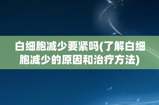 白细胞减少要紧吗(了解白细胞减少的原因和治疗方法) 白细胞减少要紧吗(了解白细胞减少的原因和治疗方法)