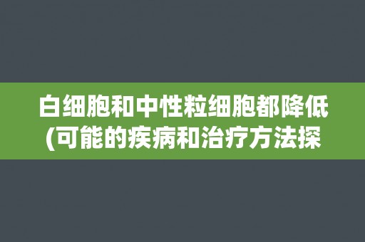 白细胞和中性粒细胞都降低(可能的疾病和治疗方法探讨)