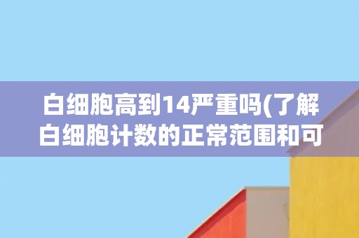 白细胞高到14严重吗(了解白细胞计数的正常范围和可能的原因)