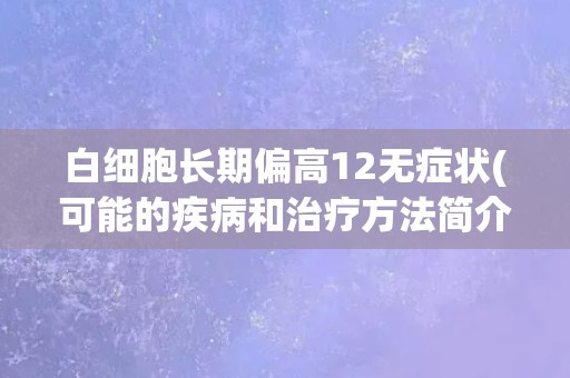 白细胞长期偏高12无症状(可能的疾病和治疗方法简介) 白细胞长期偏高12无症状(可能的疾病和治疗方法简介)