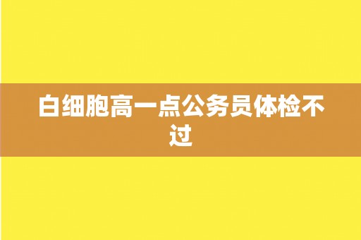 白细胞高一点公务员体检不过