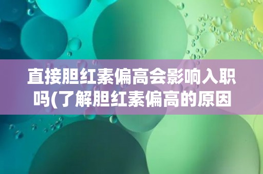 直接胆红素偏高会影响入职吗(了解胆红素偏高的原因和对职业的影响)