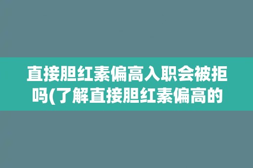 直接胆红素偏高入职会被拒吗(了解直接胆红素偏高的影响及应对措施)