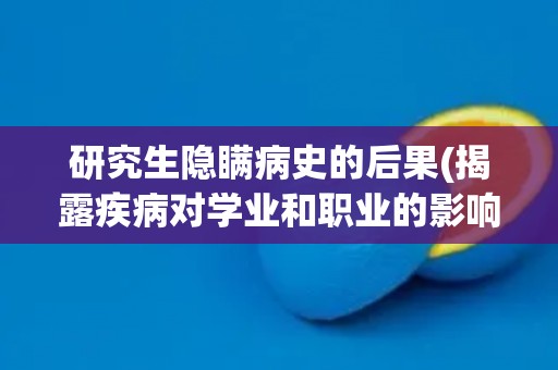研究生隐瞒病史的后果(揭露疾病对学业和职业的影响)