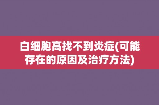 白细胞高找不到炎症(可能存在的原因及治疗方法)