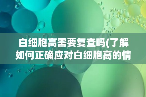 白细胞高需要复查吗(了解如何正确应对白细胞高的情况)