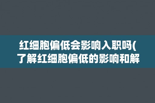 红细胞偏低会影响入职吗(了解红细胞偏低的影响和解决方法)
