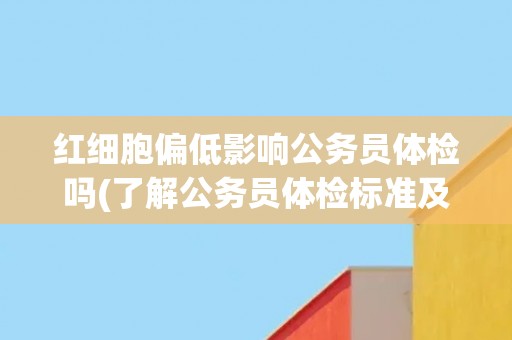 红细胞偏低影响公务员体检吗(了解公务员体检标准及红细胞偏低的影响程度)
