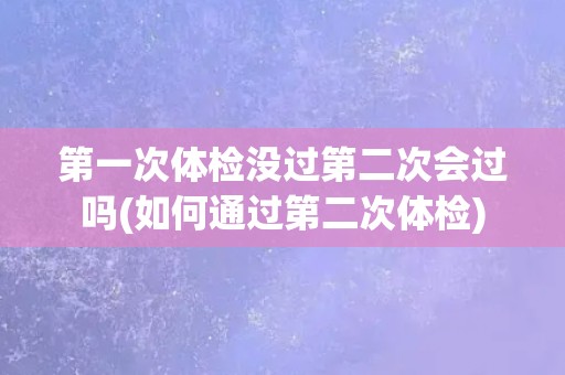 第一次体检没过第二次会过吗(如何通过第二次体检)