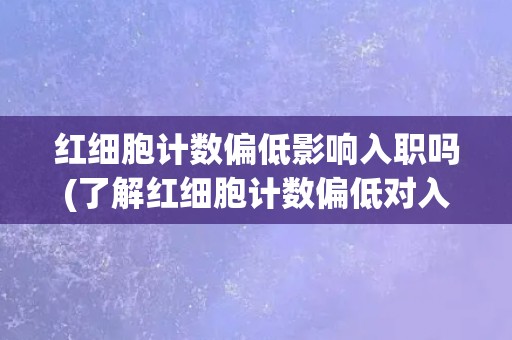 红细胞计数偏低影响入职吗(了解红细胞计数偏低对入职的影响及解决方法)