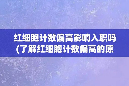红细胞计数偏高影响入职吗(了解红细胞计数偏高的原因和应对方法)