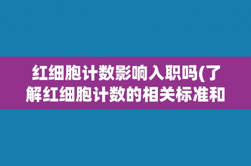 红细胞计数影响入职吗(了解红细胞计数的相关标准和影响因素)