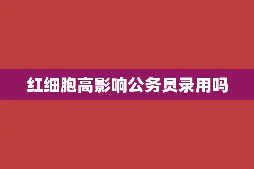 红细胞高影响公务员录用吗