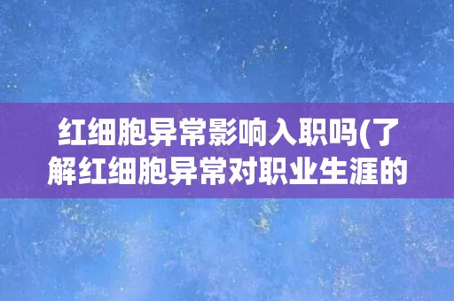 红细胞异常影响入职吗(了解红细胞异常对职业生涯的影响)