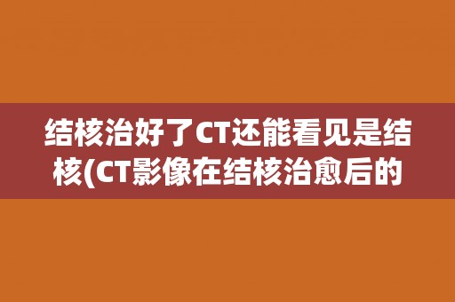 结核治好了CT还能看见是结核(CT影像在结核治愈后的意义和作用分析)