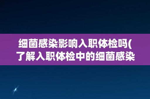 细菌感染影响入职体检吗(了解入职体检中的细菌感染检测要点)