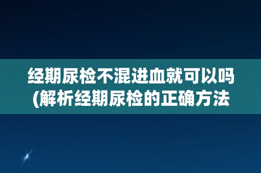经期尿检不混进血就可以吗(解析经期尿检的正确方法和注意事项)
