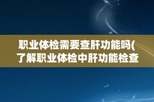 职业体检需要查肝功能吗(了解职业体检中肝功能检查的必要性和重要性)