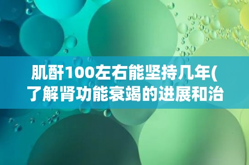 肌酐100左右能坚持几年(了解肾功能衰竭的进展和治疗方案)
