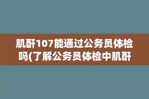 肌酐107能通过公务员体检吗(了解公务员体检中肌酐指标的标准与要求)