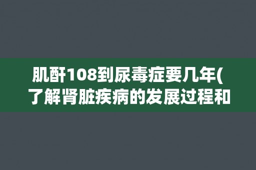 肌酐108到尿毒症要几年(了解肾脏疾病的发展过程和预防措施)