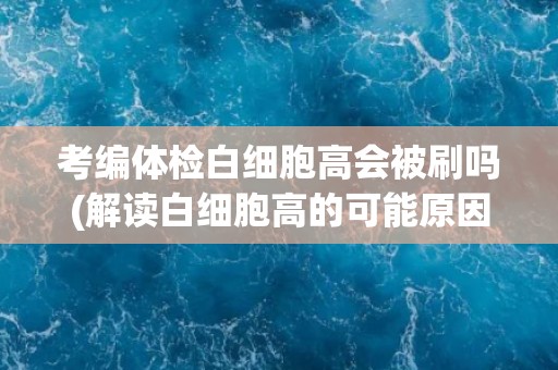 考编体检白细胞高会被刷吗(解读白细胞高的可能原因及应对措施)
