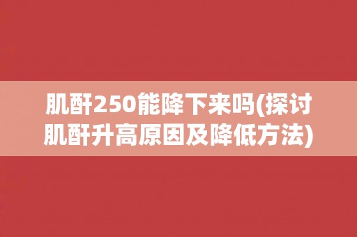 肌酐250能降下来吗(探讨肌酐升高原因及降低方法)