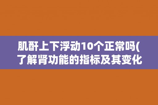 肌酐上下浮动10个正常吗(了解肾功能的指标及其变化原因)