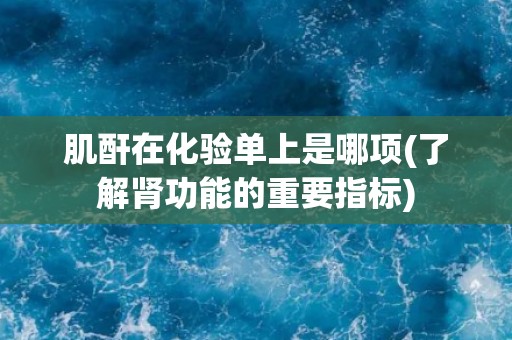 肌酐在化验单上是哪项(了解肾功能的重要指标)