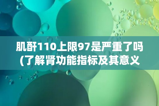 肌酐110上限97是严重了吗(了解肾功能指标及其意义)