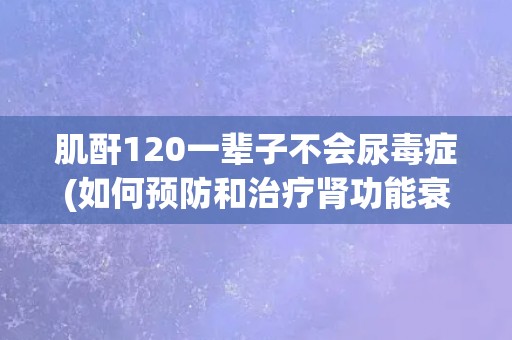 肌酐120一辈子不会尿毒症(如何预防和治疗肾功能衰竭？)