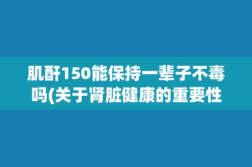 肌酐150能保持一辈子不毒吗(关于肾脏健康的重要性和预防措施的探讨)