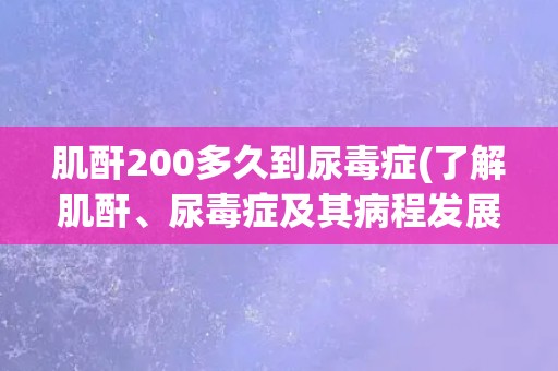 肌酐200多久到尿毒症(了解肌酐、尿毒症及其病程发展)