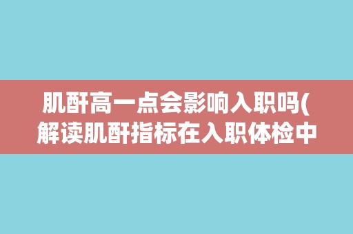 肌酐高一点会影响入职吗(解读肌酐指标在入职体检中的作用和影响)