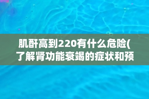 肌酐高到220有什么危险(了解肾功能衰竭的症状和预防方法)