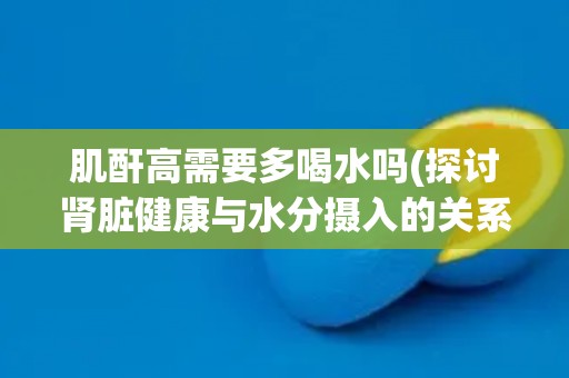肌酐高需要多喝水吗(探讨肾脏健康与水分摄入的关系)
