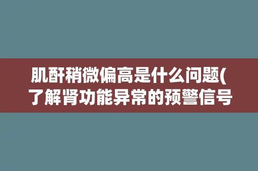 肌酐稍微偏高是什么问题(了解肾功能异常的预警信号)