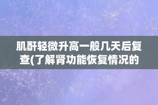 肌酐轻微升高一般几天后复查(了解肾功能恢复情况的关键)