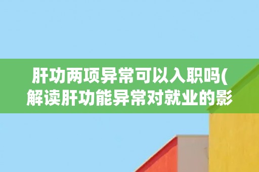 肝功两项异常可以入职吗(解读肝功能异常对就业的影响)