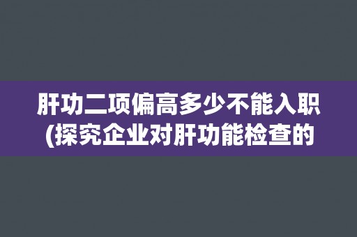 肝功二项偏高多少不能入职(探究企业对肝功能检查的要求与标准)