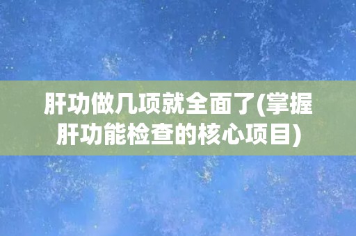 肝功做几项就全面了(掌握肝功能检查的核心项目)
