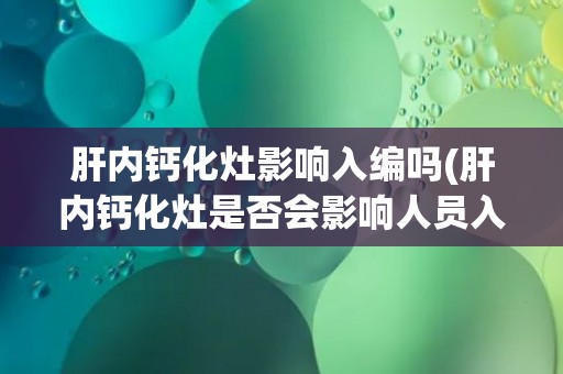 肝内钙化灶影响入编吗(肝内钙化灶是否会影响人员入编的资格？)