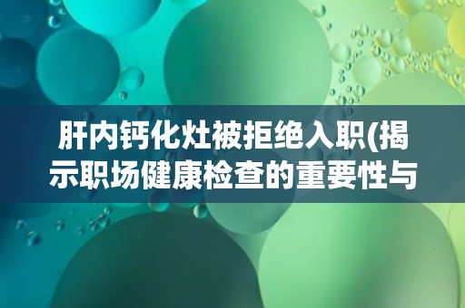 肝内钙化灶被拒绝入职(揭示职场健康检查的重要性与注意事项)
